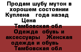 Продам шубу мутон в хорошем состоянии.Куплена 3 года назад › Цена ­ 9 000 - Тамбовская обл. Одежда, обувь и аксессуары » Женская одежда и обувь   . Тамбовская обл.